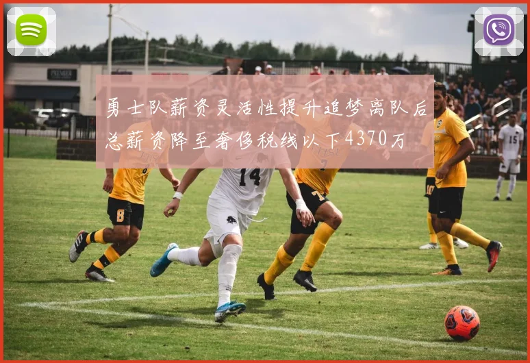 勇士队薪资灵活性提升追梦离队后总薪资降至奢侈税线以下4370万