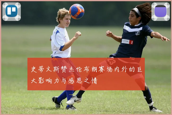 史蒂文斯赞杰伦布朗赛场内外的巨大影响力与感恩之情