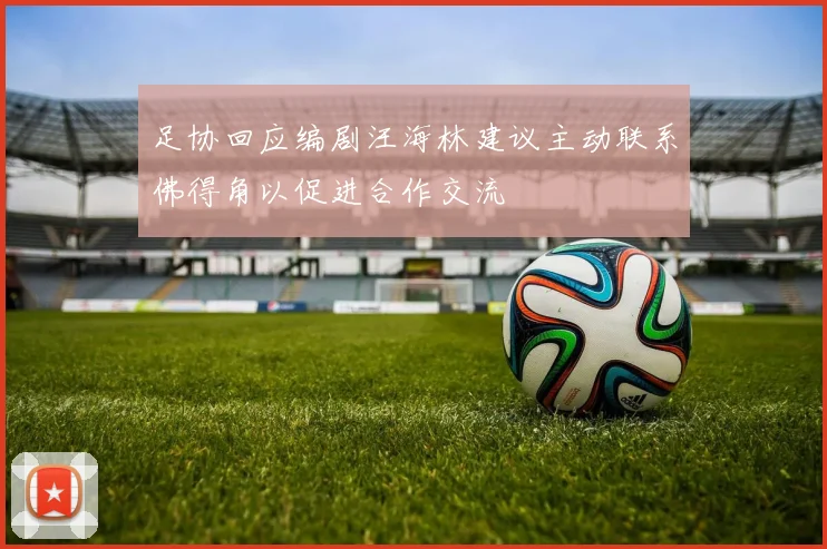 足协回应编剧汪海林建议主动联系佛得角以促进合作交流