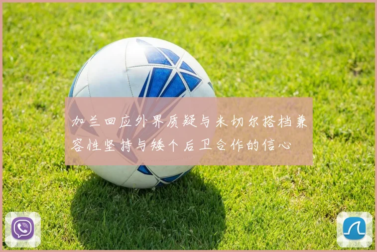 加兰回应外界质疑与米切尔搭档兼容性坚持与矮个后卫合作的信心