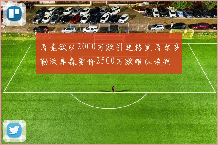 马竞欲以2000万欧引进格里马尔多勒沃库森要价2500万欧难以谈判