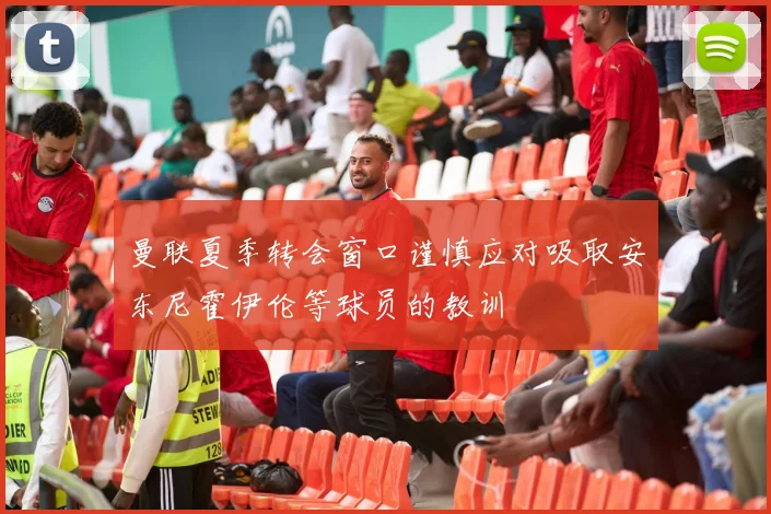 曼联夏季转会窗口谨慎应对吸取安东尼霍伊伦等球员的教训