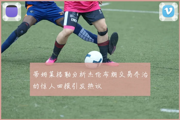 蒂姆莱格勒分析杰伦布朗交易乔治的惊人回报引发热议