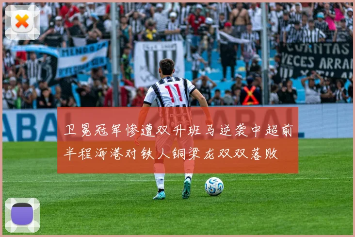 卫冕冠军惨遭双升班马逆袭中超前半程海港对铁人铜梁龙双双落败