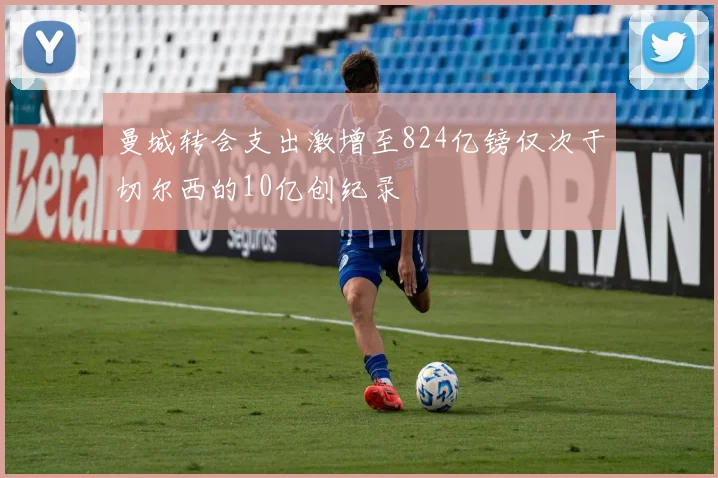 曼城转会支出激增至824亿镑仅次于切尔西的10亿创纪录