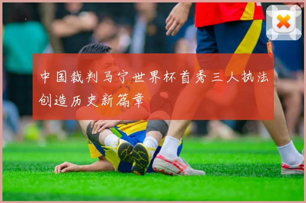 中国裁判马宁世界杯首秀三人执法创造历史新篇章