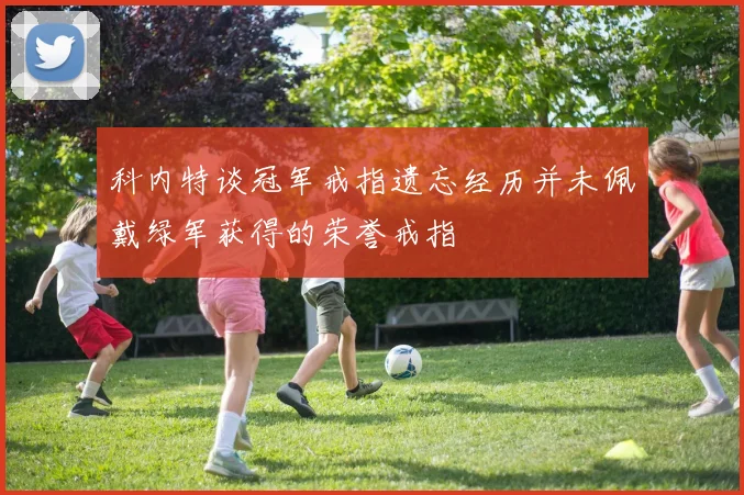 科内特谈冠军戒指遗忘经历并未佩戴绿军获得的荣誉戒指