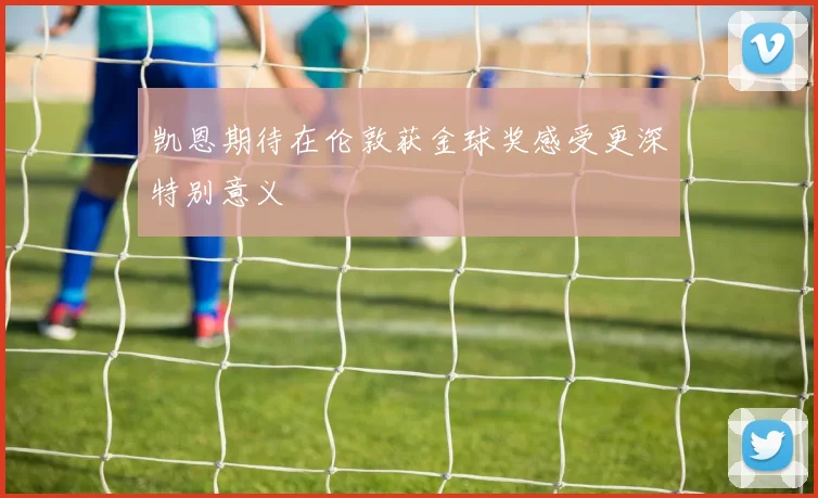 凯恩期待在伦敦获金球奖感受更深特别意义
