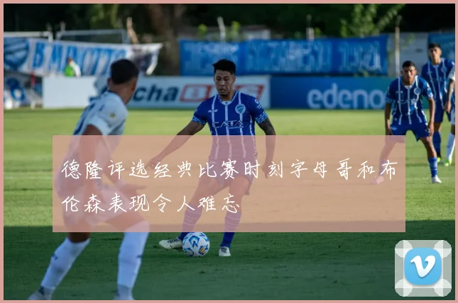 德隆评选经典比赛时刻字母哥和布伦森表现令人难忘