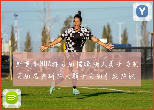 新赛季NBA杯分组揭晓湖人勇士马刺同组尼克斯热火骑士同组引发热议
