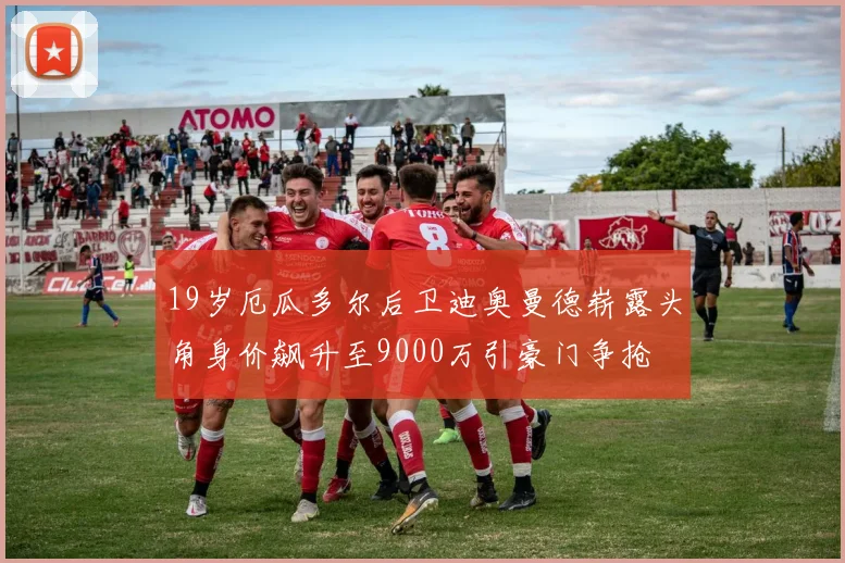 19岁厄瓜多尔后卫迪奥曼德崭露头角身价飙升至9000万引豪门争抢