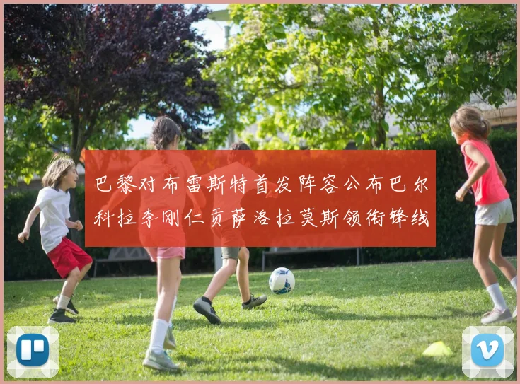 巴黎对布雷斯特首发阵容公布巴尔科拉李刚仁贡萨洛拉莫斯领衔锋线