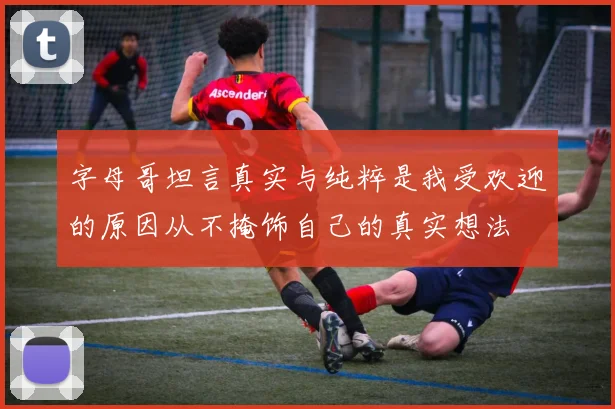 字母哥坦言真实与纯粹是我受欢迎的原因从不掩饰自己的真实想法