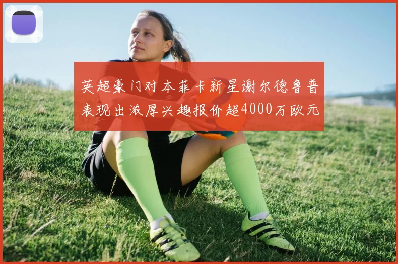 英超豪门对本菲卡新星谢尔德鲁普表现出浓厚兴趣报价超4000万欧元可行