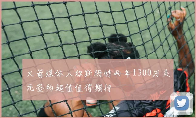 火箭媒体人称斯玛特两年1300万美元签约超值值得期待