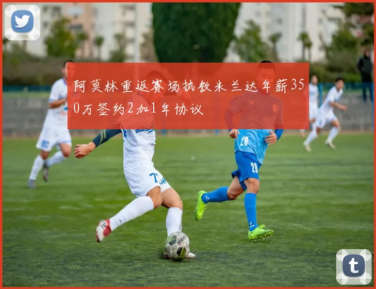 阿莫林重返赛场执教米兰达年薪350万签约2加1年协议