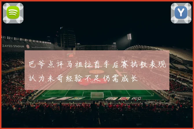 巴爷点评马祖拉首季后赛执教表现认为米奇经验不足仍需成长